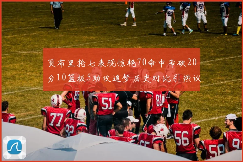 莫布里抢七表现惊艳70命中率砍20分10篮板5助攻追梦历史对比引热议
