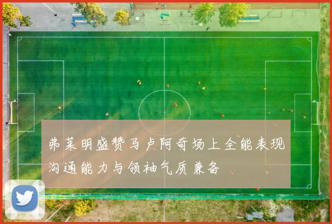 弗莱明盛赞马卢阿奇场上全能表现沟通能力与领袖气质兼备