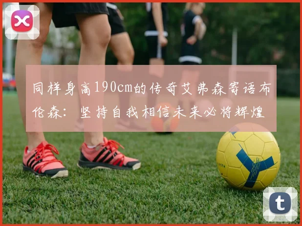 同样身高190cm的传奇艾弗森寄语布伦森：坚持自我相信未来必将辉煌