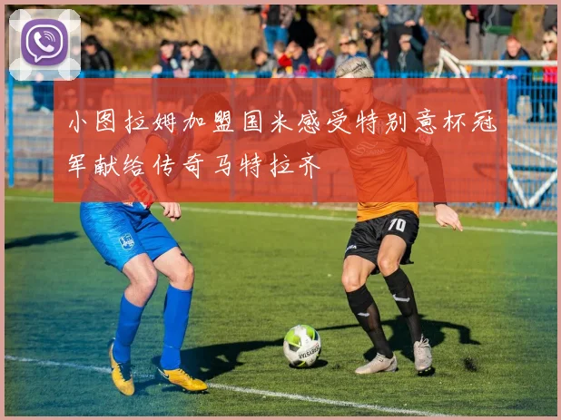小图拉姆加盟国米感受特别意杯冠军献给传奇马特拉齐