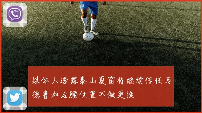 媒体人透露泰山夏窗将继续信任马德鲁加后腰位置不做更换