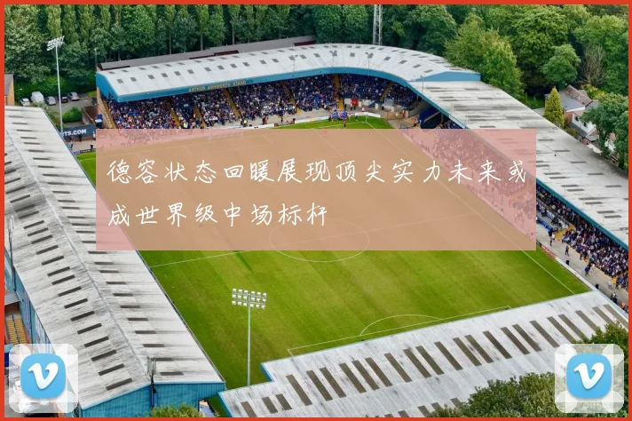 德容状态回暖展现顶尖实力未来或成世界级中场标杆