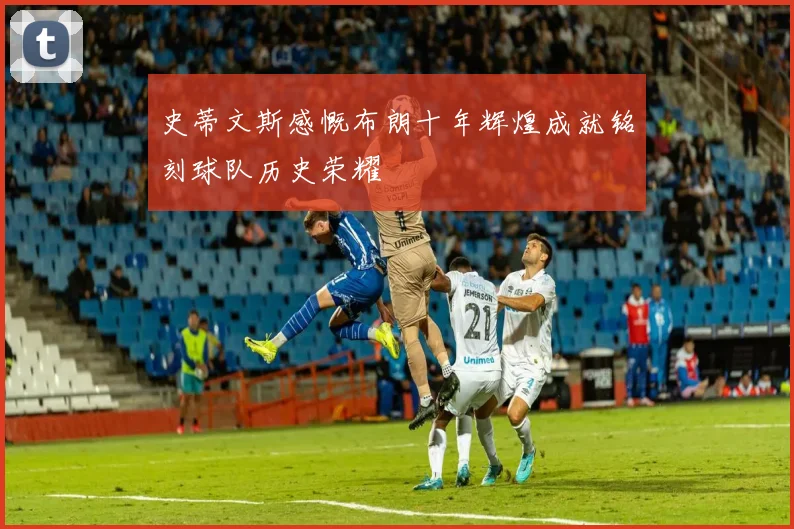 史蒂文斯感慨布朗十年辉煌成就铭刻球队历史荣耀