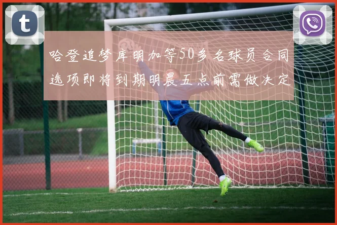 哈登追梦库明加等50多名球员合同选项即将到期明晨五点前需做决定