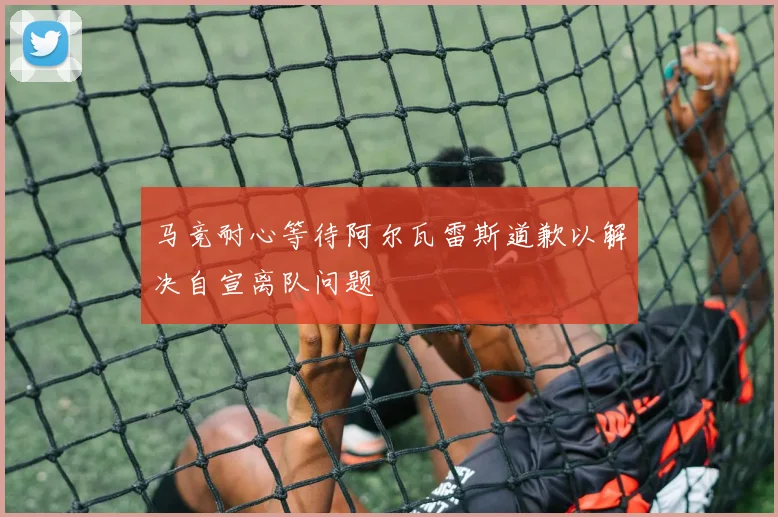 马竞耐心等待阿尔瓦雷斯道歉以解决自宣离队问题