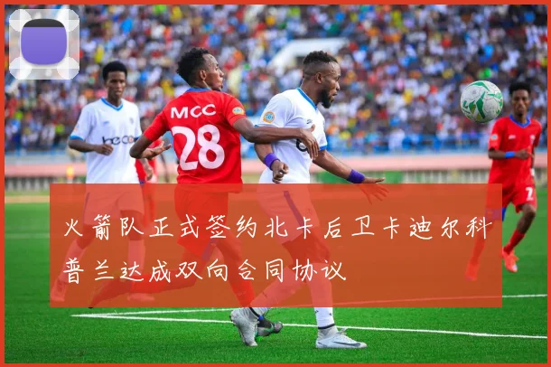 火箭队正式签约北卡后卫卡迪尔科普兰达成双向合同协议