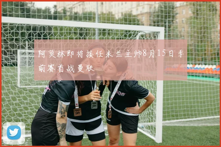 阿莫林即将接任米兰主帅8月15日季前赛首战曼联