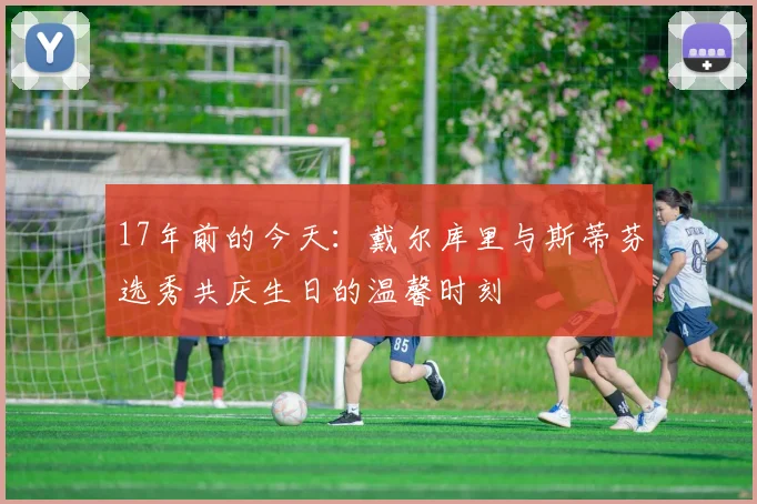 17年前的今天：戴尔库里与斯蒂芬选秀共庆生日的温馨时刻