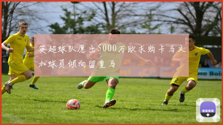 英超球队愿出5000万欧求购卡马文加球员倾向留皇马
