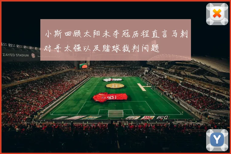 小斯回顾太阳未夺冠历程直言马刺对手太强以及赌球裁判问题