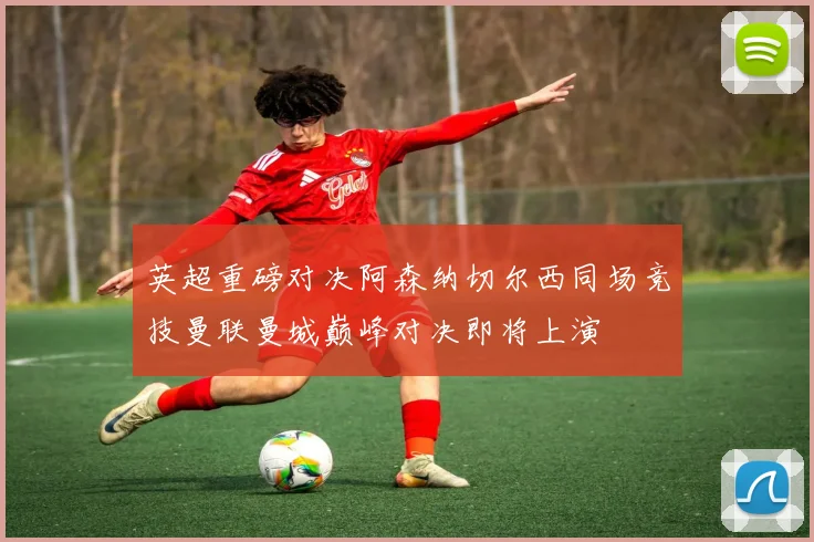 英超重磅对决阿森纳切尔西同场竞技曼联曼城巅峰对决即将上演