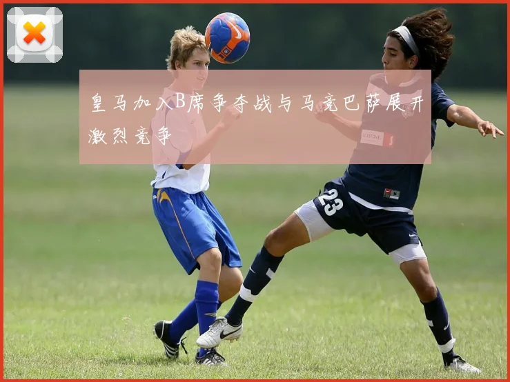皇马加入B席争夺战与马竞巴萨展开激烈竞争