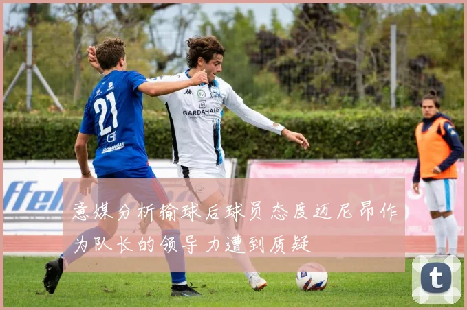 意媒分析输球后球员态度迈尼昂作为队长的领导力遭到质疑