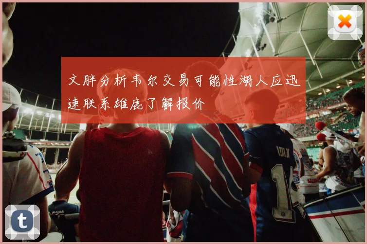 文胖分析韦尔交易可能性湖人应迅速联系雄鹿了解报价
