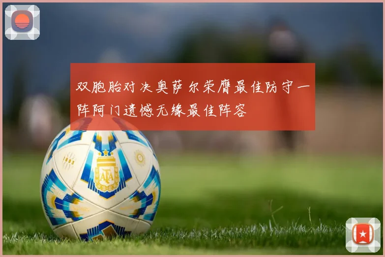 双胞胎对决奥萨尔荣膺最佳防守一阵阿门遗憾无缘最佳阵容