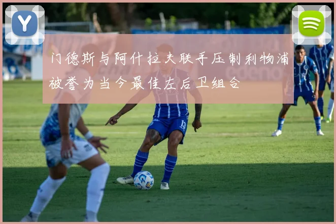 门德斯与阿什拉夫联手压制利物浦被誉为当今最佳左后卫组合