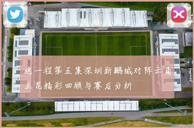 这一程第五集深圳新鹏城对阵云南玉昆精彩回顾与赛后分析