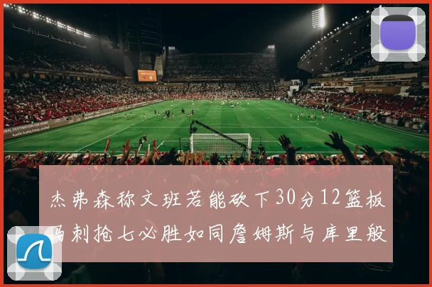 杰弗森称文班若能砍下30分12篮板马刺抢七必胜如同詹姆斯与库里般出色