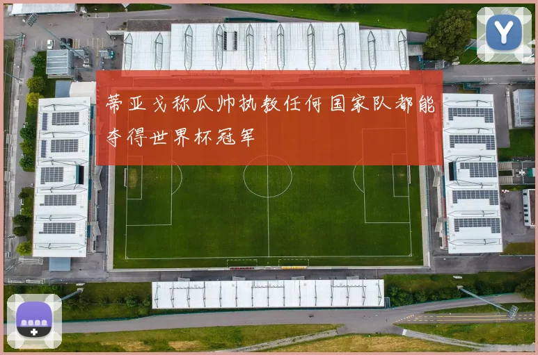 蒂亚戈称瓜帅执教任何国家队都能夺得世界杯冠军