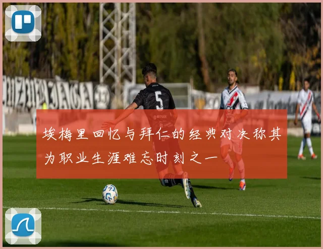 埃梅里回忆与拜仁的经典对决称其为职业生涯难忘时刻之一