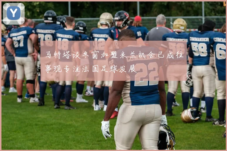 马特塔谈冬窗加盟米兰机会已成往事现专注法国足球发展