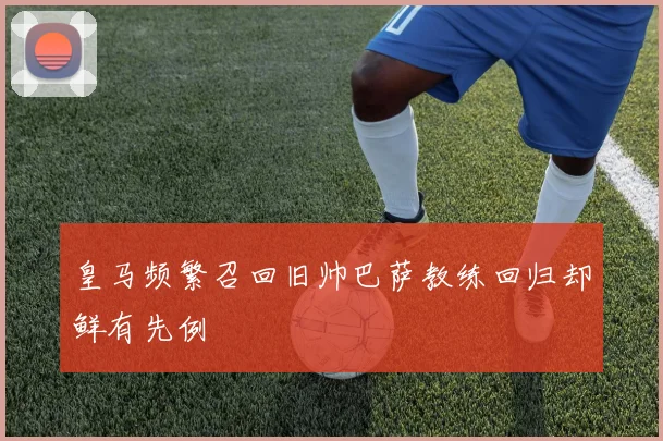 皇马频繁召回旧帅巴萨教练回归却鲜有先例