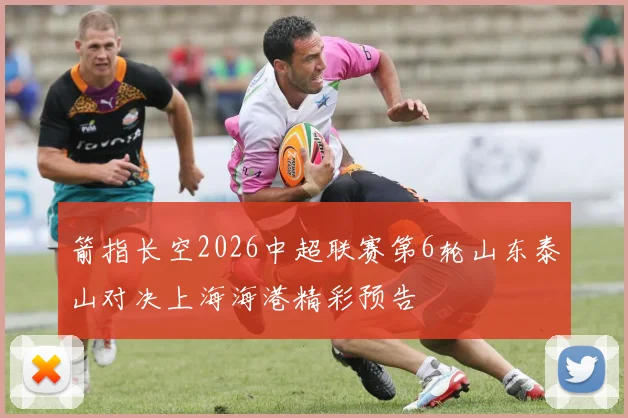 箭指长空2026中超联赛第6轮山东泰山对决上海海港精彩预告