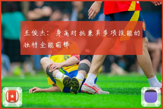 王俊杰：身高对抗兼具多项技能的独特全能前锋