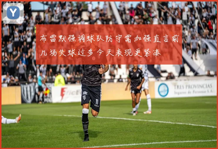 布雷默强调球队防守需加强直言前几场失球过多今天表现更紧凑