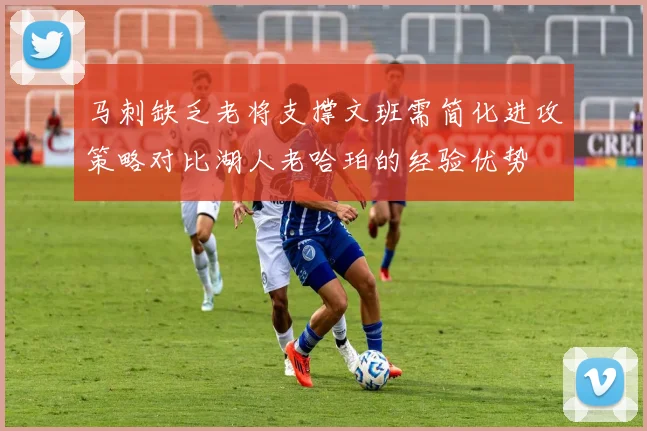 马刺缺乏老将支撑文班需简化进攻策略对比湖人老哈珀的经验优势