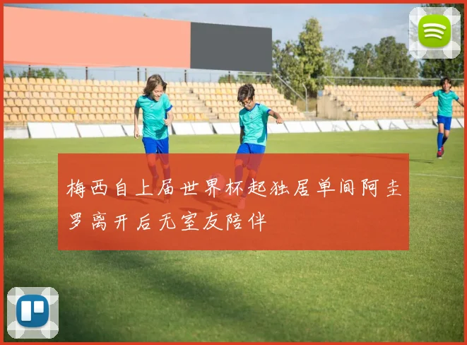 梅西自上届世界杯起独居单间阿圭罗离开后无室友陪伴