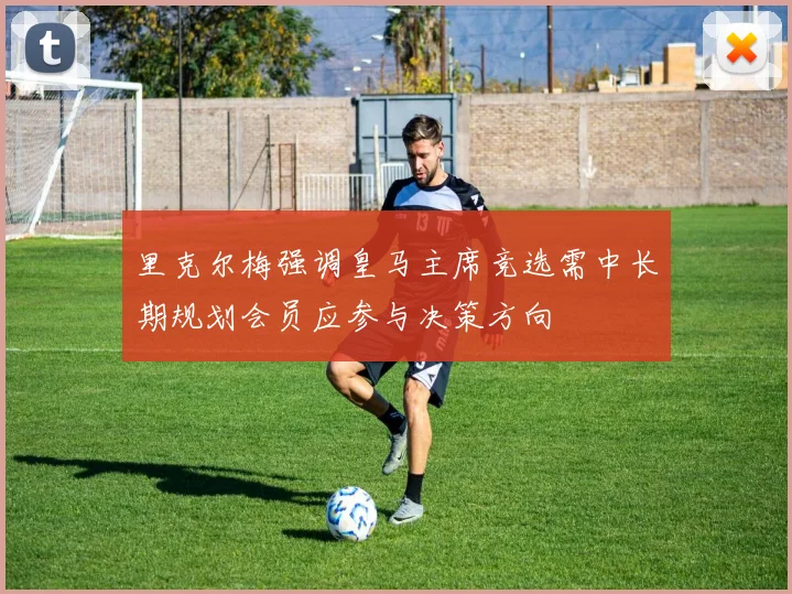 里克尔梅强调皇马主席竞选需中长期规划会员应参与决策方向