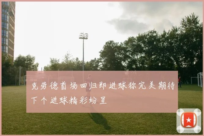 克劳德首场回归即进球称完美期待下个进球精彩纷呈