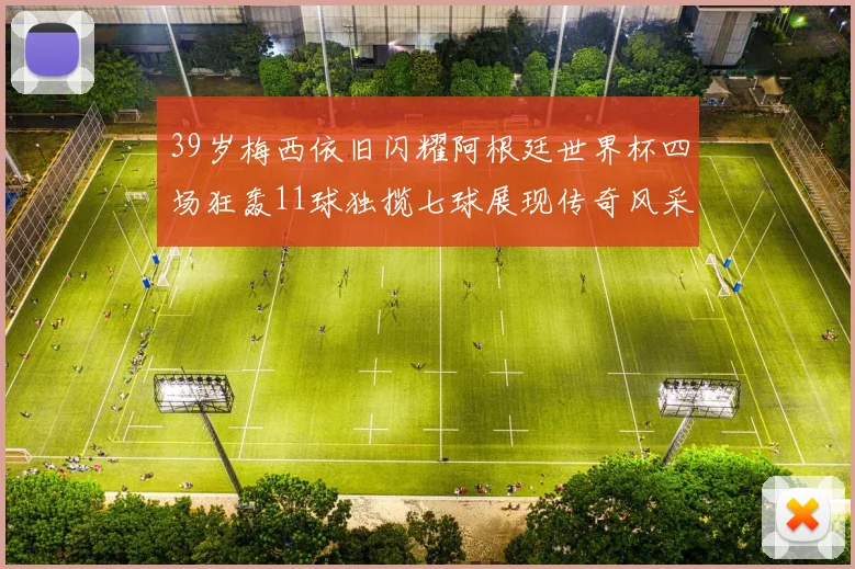 39岁梅西依旧闪耀阿根廷世界杯四场狂轰11球独揽七球展现传奇风采