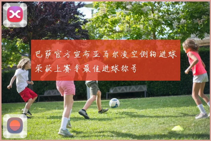 巴萨官方宣布亚马尔凌空侧钩进球荣获上赛季最佳进球称号