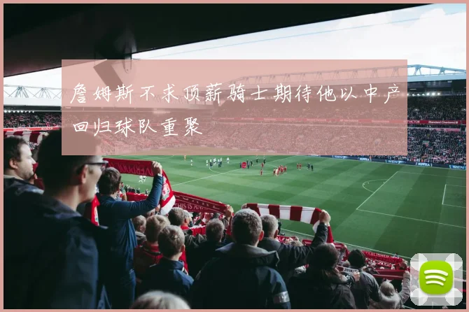 詹姆斯不求顶薪骑士期待他以中产回归球队重聚