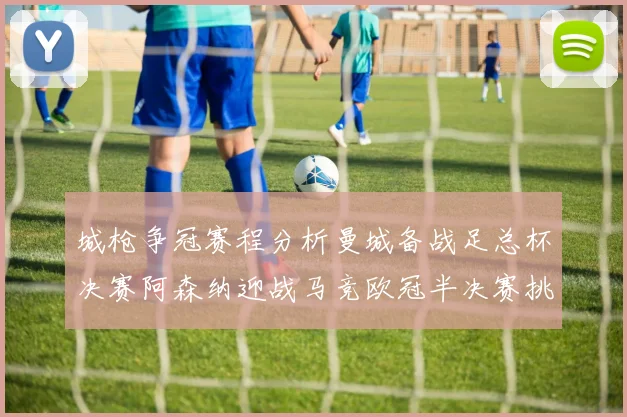 城枪争冠赛程分析曼城备战足总杯决赛阿森纳迎战马竞欧冠半决赛挑战