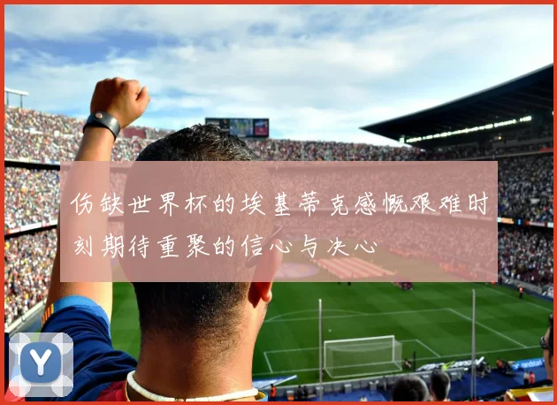 伤缺世界杯的埃基蒂克感慨艰难时刻期待重聚的信心与决心