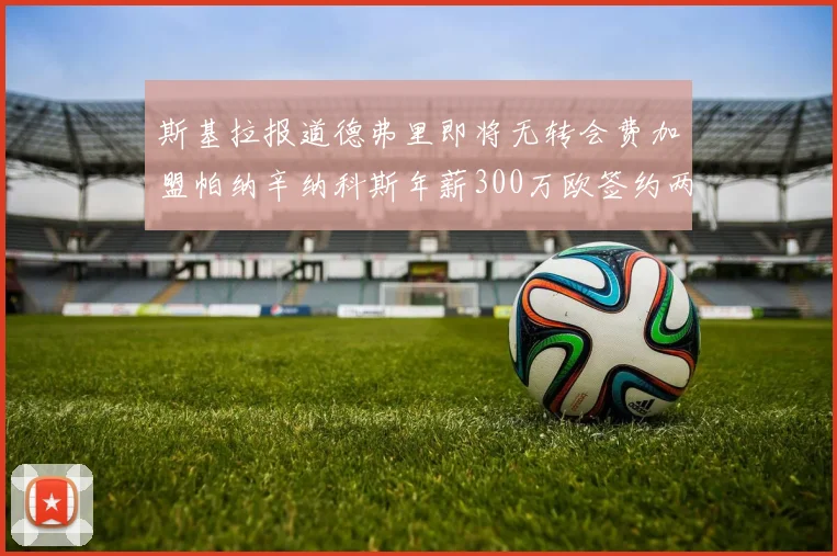 斯基拉报道德弗里即将无转会费加盟帕纳辛纳科斯年薪300万欧签约两年