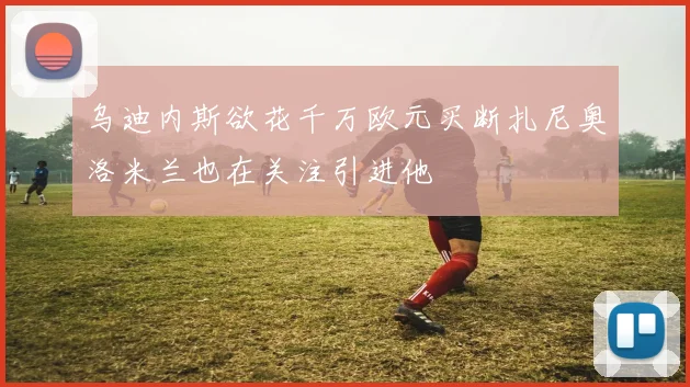 乌迪内斯欲花千万欧元买断扎尼奥洛米兰也在关注引进他