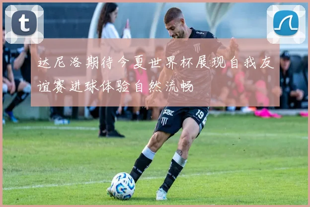 达尼洛期待今夏世界杯展现自我友谊赛进球体验自然流畅
