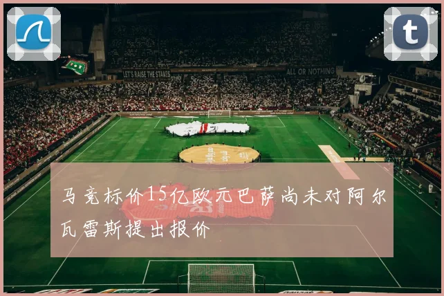 马竞标价15亿欧元巴萨尚未对阿尔瓦雷斯提出报价